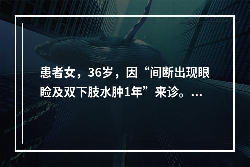 患者女，36岁，因“间断出现眼睑及双下肢水肿1年”来诊。1型