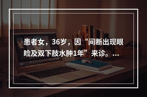 患者女，36岁，因“间断出现眼睑及双下肢水肿1年”来诊。1型