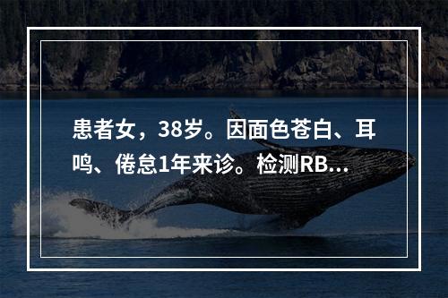 患者女，38岁。因面色苍白、耳鸣、倦怠1年来诊。检测RBC2