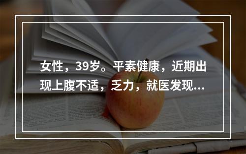 女性，39岁。平素健康，近期出现上腹不适，乏力，就医发现HB