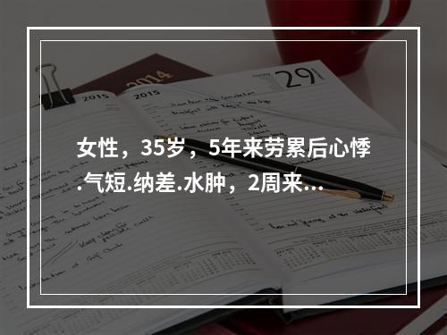 女性，35岁，5年来劳累后心悸.气短.纳差.水肿，2周来上感