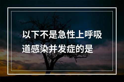 以下不是急性上呼吸道感染并发症的是