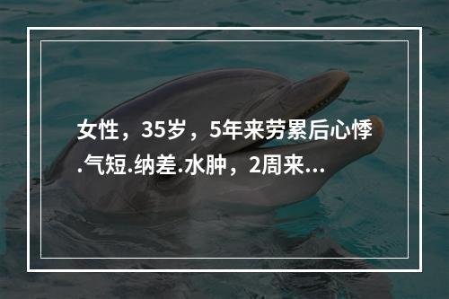 女性，35岁，5年来劳累后心悸.气短.纳差.水肿，2周来上感