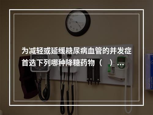 为减轻或延缓糖尿病血管的并发症首选下列哪种降糖药物（　）。