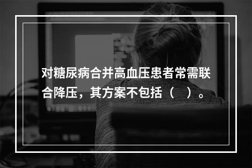 对糖尿病合并高血压患者常需联合降压，其方案不包括（　）。