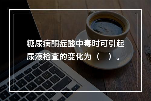 糖尿病酮症酸中毒时可引起尿液检查的变化为（　）。