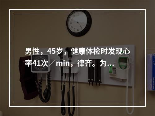 男性，45岁，健康体检时发现心率41次／min，律齐。为了初