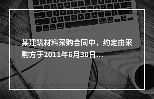 某建筑材料采购合同中，约定由采购方于2011年6月30日到指