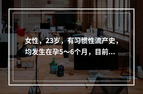 女性，23岁，有习惯性流产史，均发生在孕5～6个月，目前孕4