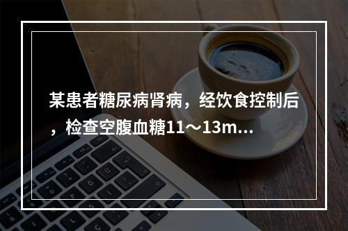 某患者糖尿病肾病，经饮食控制后，检查空腹血糖11～13mmo