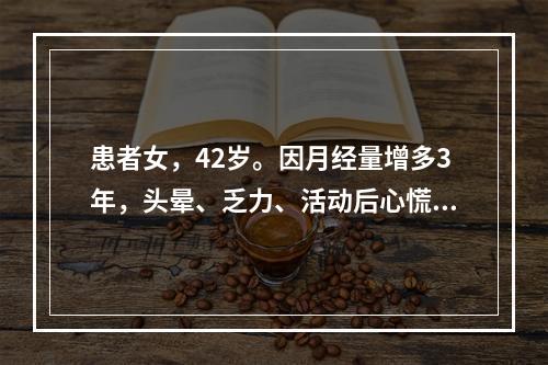 患者女，42岁。因月经量增多3年，头晕、乏力、活动后心慌、气