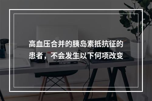 高血压合并的胰岛素抵抗征的患者，不会发生以下何项改变