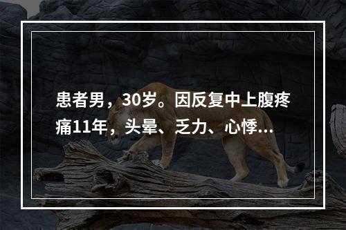 患者男，30岁。因反复中上腹疼痛11年，头晕、乏力、心悸、柏