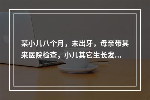 某小儿八个月，未出牙，母亲带其来医院检查，小儿其它生长发育良