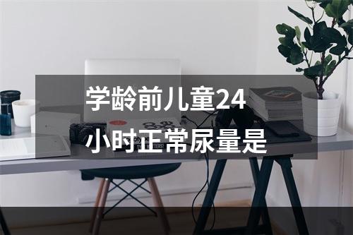 学龄前儿童24小时正常尿量是