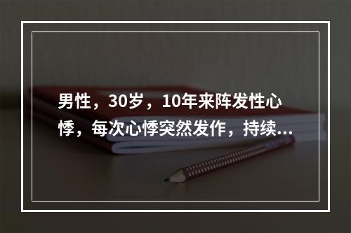 男性，30岁，10年来阵发性心悸，每次心悸突然发作，持续半小