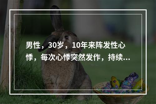 男性，30岁，10年来阵发性心悸，每次心悸突然发作，持续半小