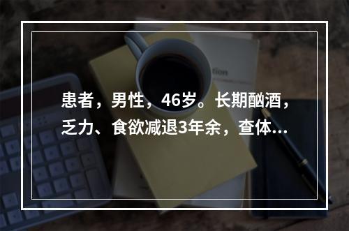 患者，男性，46岁。长期酗酒，乏力、食欲减退3年余，查体发现