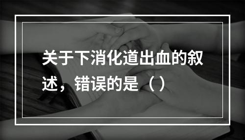 关于下消化道出血的叙述，错误的是（ ）