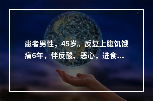 患者男性，45岁。反复上腹饥饿痛6年，伴反酸、恶心，进食或服