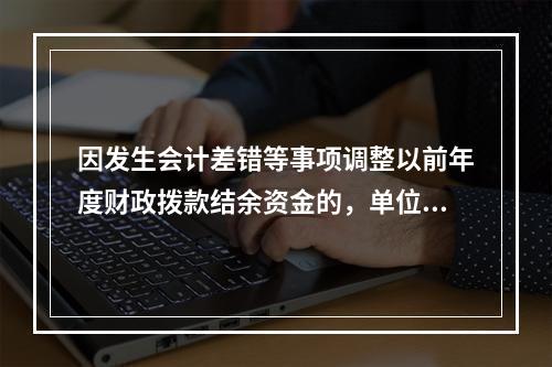 因发生会计差错等事项调整以前年度财政拨款结余资金的，单位按照