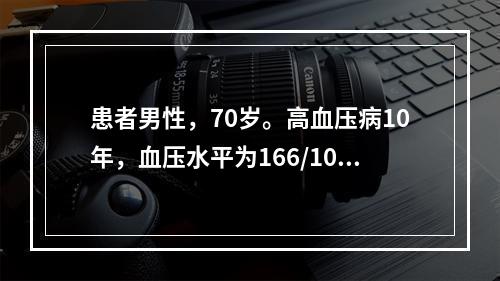 患者男性，70岁。高血压病10年，血压水平为166/106m