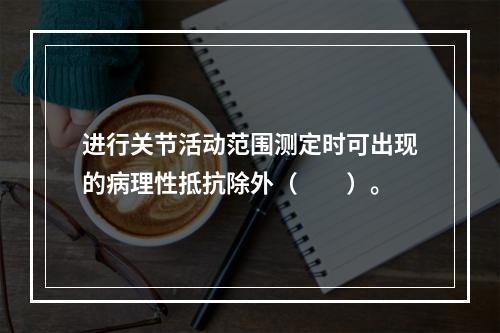 进行关节活动范围测定时可出现的病理性抵抗除外（　　）。