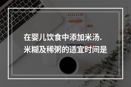 在婴儿饮食中添加米汤.米糊及稀粥的适宜时间是