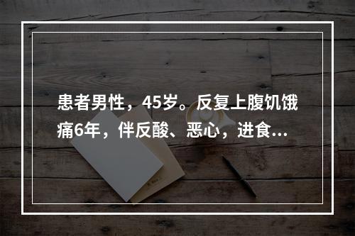 患者男性，45岁。反复上腹饥饿痛6年，伴反酸、恶心，进食或服