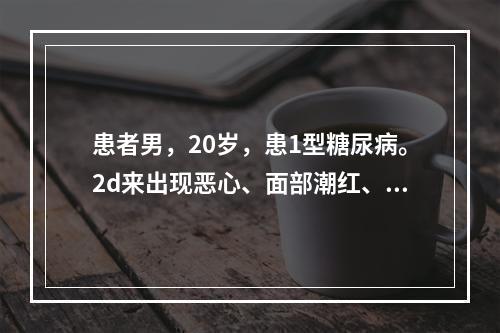 患者男，20岁，患1型糖尿病。2d来出现恶心、面部潮红、呼吸