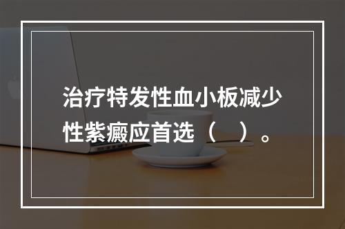 治疗特发性血小板减少性紫癜应首选（　）。