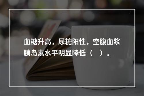 血糖升高，尿糖阳性，空腹血浆胰岛素水平明显降低（　）。