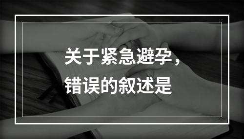 关于紧急避孕，错误的叙述是