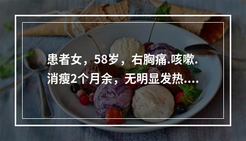 患者女，58岁，右胸痛.咳嗽.消瘦2个月余，无明显发热.盗汗