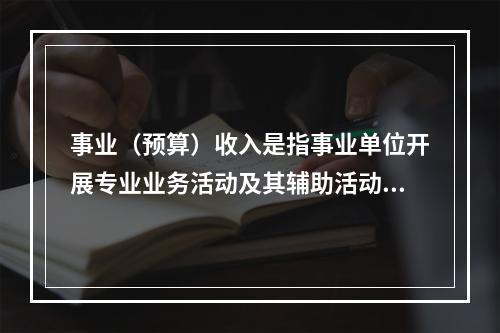 事业（预算）收入是指事业单位开展专业业务活动及其辅助活动实现