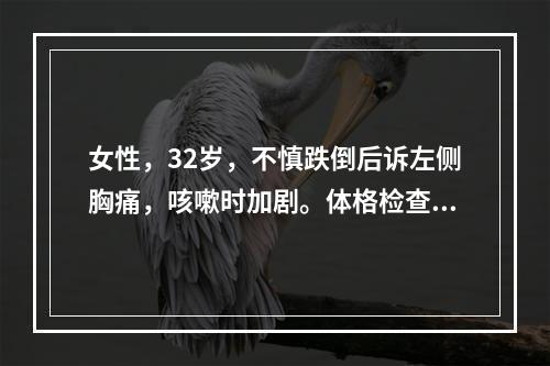 女性，32岁，不慎跌倒后诉左侧胸痛，咳嗽时加剧。体格检查：无