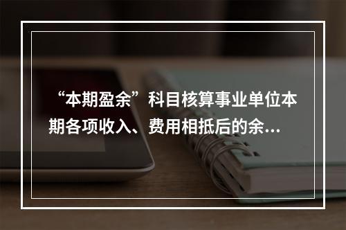 “本期盈余”科目核算事业单位本期各项收入、费用相抵后的余额。