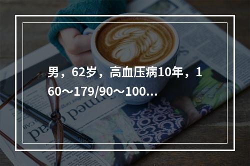 男，62岁，高血压病10年，160～179/90～100mm