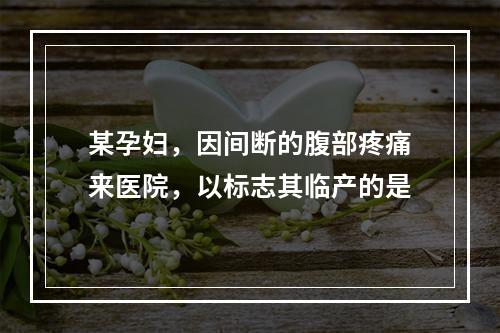 某孕妇，因间断的腹部疼痛来医院，以标志其临产的是