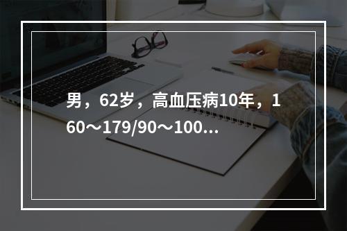 男，62岁，高血压病10年，160～179/90～100mm