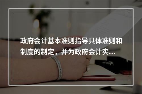 政府会计基本准则指导具体准则和制度的制定，并为政府会计实务问