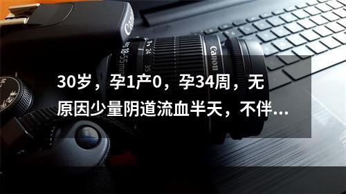 30岁，孕1产0，孕34周，无原因少量阴道流血半天，不伴腹痛