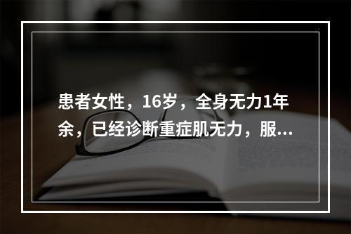 患者女性，16岁，全身无力1年余，已经诊断重症肌无力，服用溴