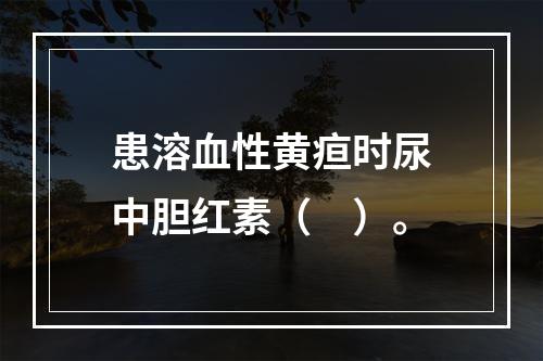 患溶血性黄疸时尿中胆红素（　）。