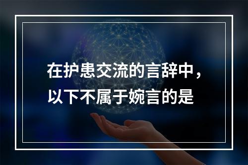 在护患交流的言辞中，以下不属于婉言的是