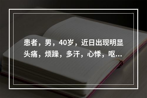 患者，男，40岁，近日出现明显头痛，烦躁，多汗，心悸，呕吐，