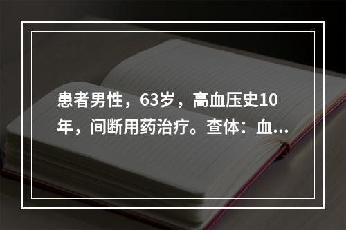 患者男性，63岁，高血压史10年，间断用药治疗。查体：血压1