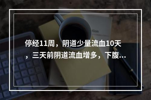 停经11周，阴道少量流血10天，三天前阴道流血增多，下腹阵痛