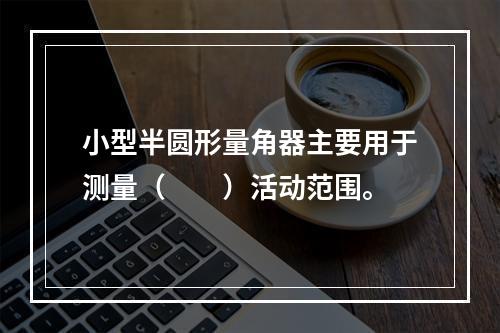 小型半圆形量角器主要用于测量（　　）活动范围。