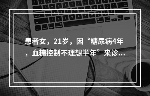 患者女，21岁，因“糖尿病4年，血糖控制不理想半年”来诊。患